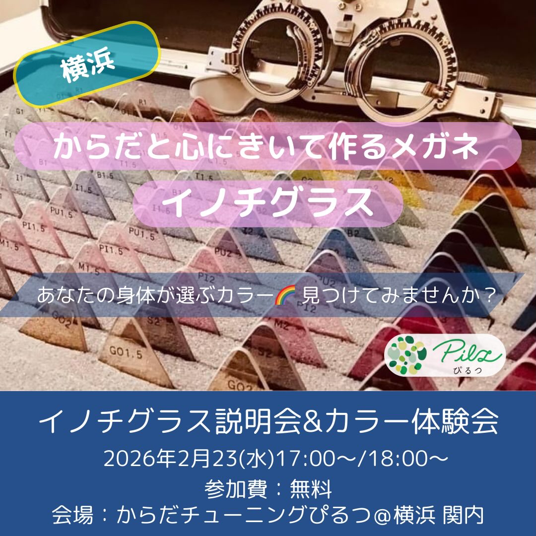 【🌈イノチグラス説明会＆カラー体験会】

2026年2月開催のお知らせ

イノチグラスにご興味ある方、
ご自身のカラーを知りたい方、
ぜひお気軽にご参加ください。

＜説明会＞
イノチグラスってどんなメガネ？
普通のメガネと何が違うの？
開発のはじまり、事例のご紹介など、、、
お伝えいたします。

＜個別体験会＞
あなたの身体に合うカラーを見つける、
『サポートカラー診断』をご体験頂けます。

見つかったカラーは、お洋服やインテリアなど、
身の回りのもののカラーとして、
日常に取り入れていただけましたら幸いです。
お1人15〜20分程度
(参加人数によって変わります)

お子様もご一緒頂けます。
車イスをお使いの方、
歩くのにお手伝いが必要な方も
お気軽にご相談ください🍀

【日時】
2026年2月25日(水)
体験会①　17:00〜18:00 出入り自由　
説明会　　18:00～18:40
体験会②　18:40～19:40 出入り自由　

2部制です。
A 個別体験会①＋説明会　
または
B  説明会＋個別体験会②　
A/Bどちらかにご参加ください。

【定員】
体験会①　3名
説明会　　6名
体験会②　3名　

【参加費】
無料

【場所】
からだチューニングぴるつ
横浜市中区住吉町5-64-1-306
最寄り駅　JR関内駅・桜木町駅
地下鉄関内駅　みなとみらい線馬車道駅
徒歩５分程度
https://pilz-life.com/access/

【お申込】
DMに、
2/23参加希望
とお送りください。
お申込みフォームをお送りします。

【お問合せ】
公式LINE
または
ダイレクトメッセージまで
までお気軽にどうぞ。

からだチューニングぴるつ
https://pilz-life.com/

イノチグラス公式HP
https://innochi.co.jp/

からだチューニングぴるつ
イノチグラス目育士　
伊藤　結

#イノチグラス
#イノチグラス体験会
